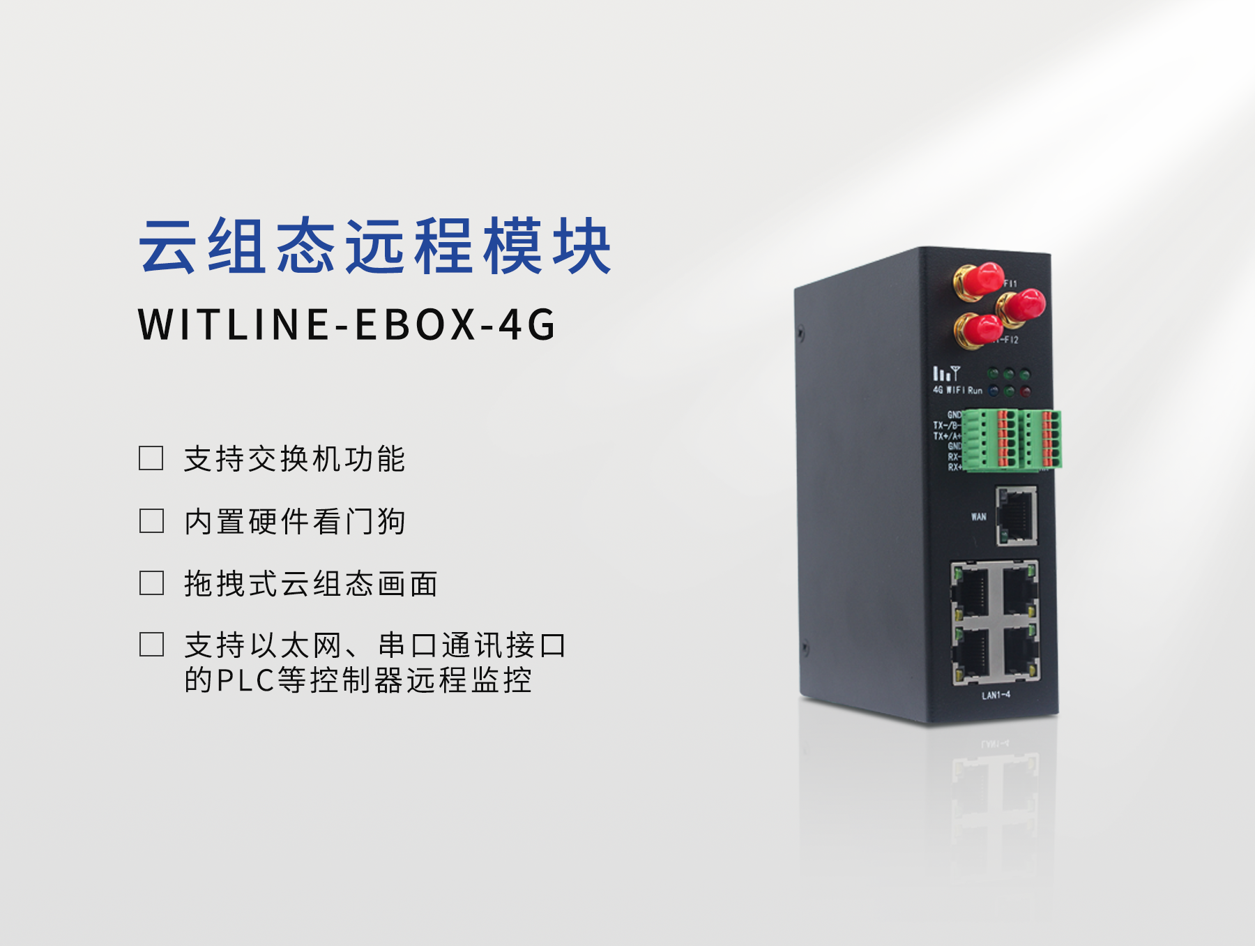WITLINE-EBOX-4G 是多網(wǎng)口 4G云組態(tài)工業(yè)遠(yuǎn)程“控制器”，支持寬帶、4G及標(biāo)準(zhǔn)WIFI網(wǎng)絡(luò)接入，只需一步配置，即可實(shí)現(xiàn)設(shè)備遠(yuǎn)程監(jiān)控與維護(hù)一體化。